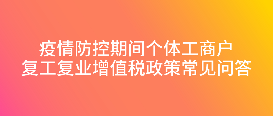 疫情防控期间个体工商户复工复业增值税政策常见问答 疫情防控期间个体工商户复工复业增值税政策常见问答