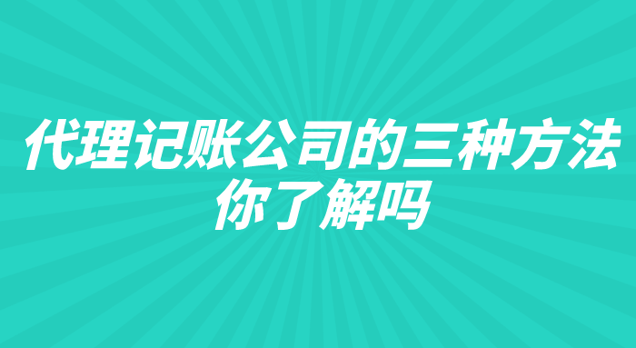 代理记账公司的三种方法,你了解吗 代理记账公司的三种方法,你了解吗