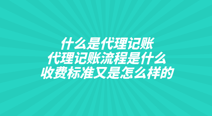 什么是代理记账?代理记账流程是什么?收费标准又是怎么样的 什么是代理记账?代理记账流程是什么?收费标准又是怎么样的