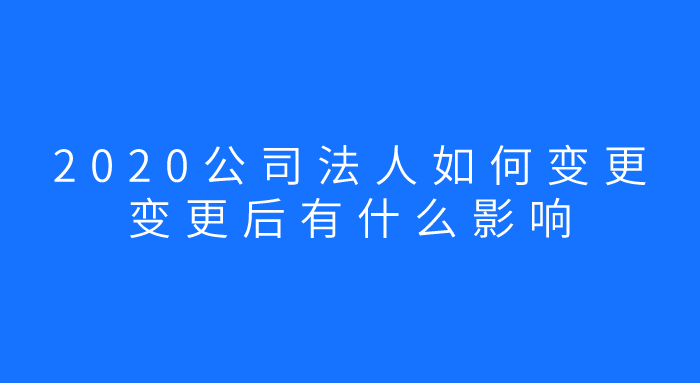 2020公司法人如何变更,变更后有什么影响? 2020公司法人如何变更,变更后有什么影响?