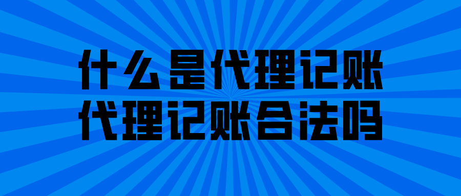 什么是代理记账,代理记账合法吗? 什么是代理记账,代理记账合法吗?