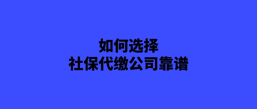 如何选择社保代缴公司靠谱 如何选择社保代缴公司靠谱