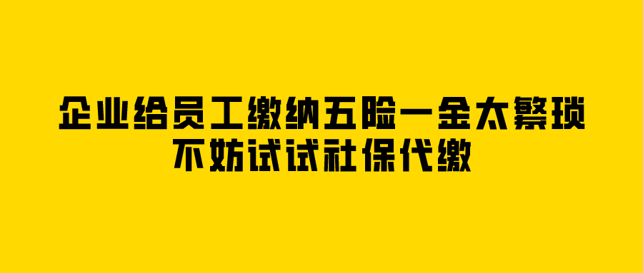 企业给员工缴纳五险一金太繁琐,不妨试试社保代缴 企业给员工缴纳五险一金太繁琐,不妨试试社保代缴