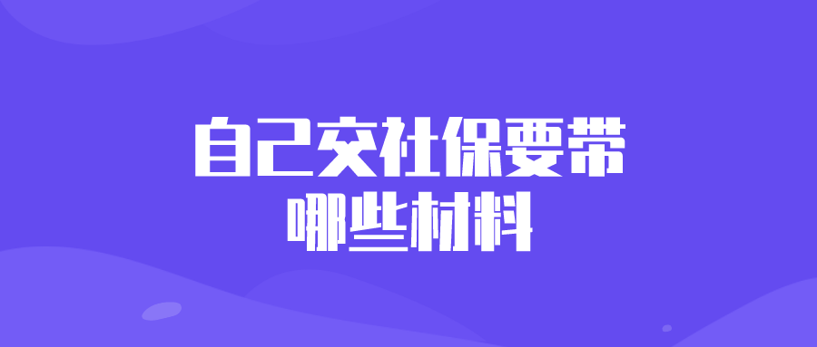 自己交社保要带哪些材料 自己交社保要带哪些材料