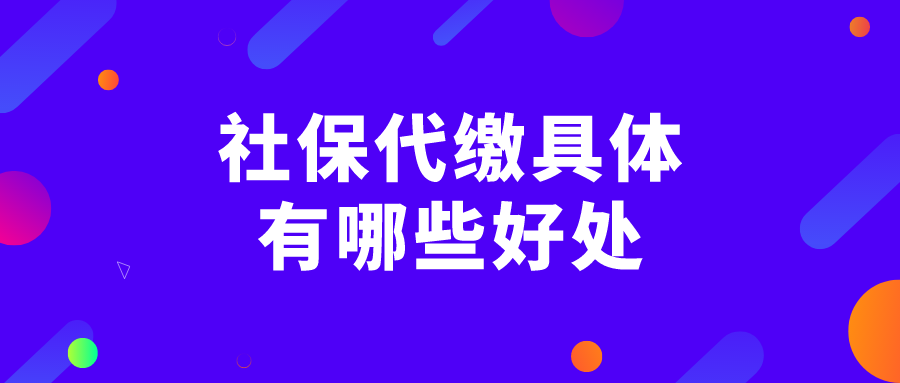 社保代缴具体有哪些好处 社保代缴具体有哪些好处