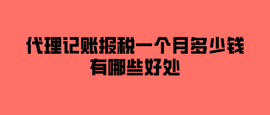 代理记账报税一个月多少钱?有哪些好处? 代理记账报税一个月多少钱?有哪些好处?