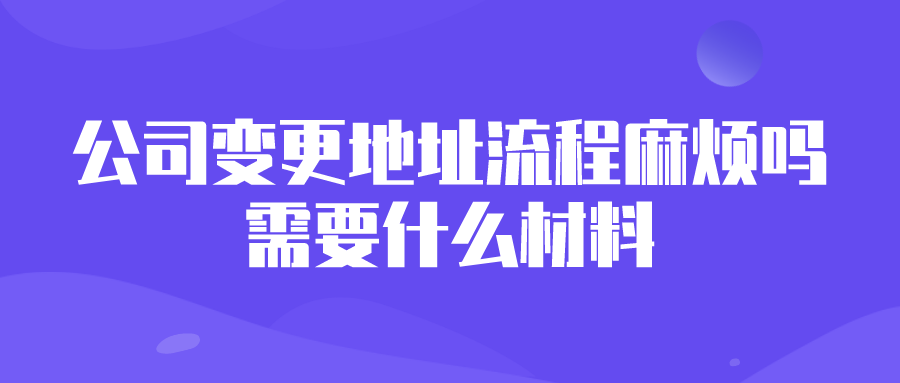 公司变更地址流程麻烦吗?需要什么材料? 公司变更地址流程麻烦吗?需要什么材料?