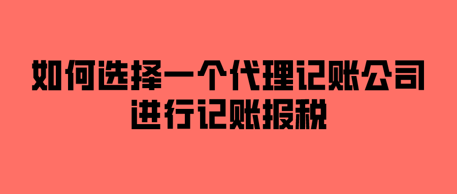 如何选择一个代理记账公司进行记账报税 如何选择一个代理记账公司进行记账报税