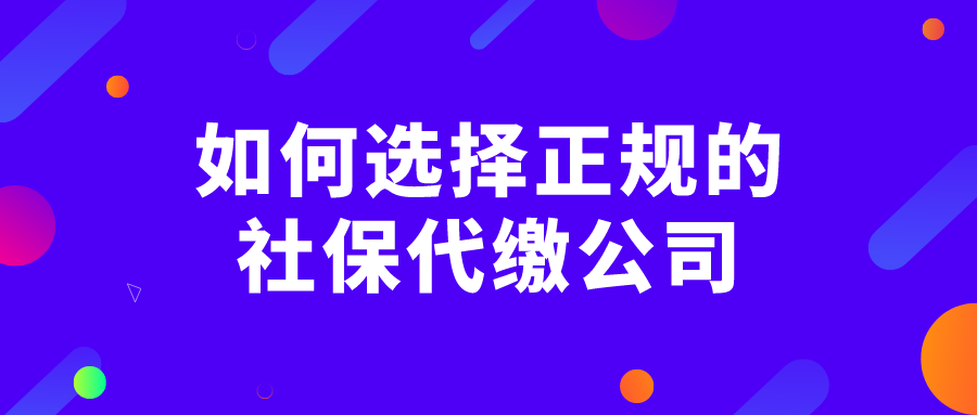 如何选择正规的社保代缴公司 如何选择正规的社保代缴公司