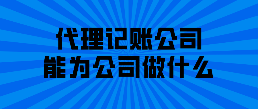 代理记账公司能为公司做什么 代理记账公司能为公司做什么