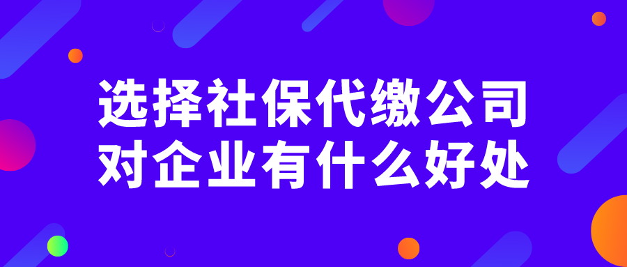 选择社保代缴公司对企业有什么好处 选择社保代缴公司对企业有什么好处