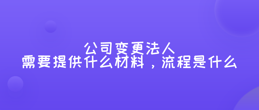 公司变更法人需要提供什么材料,流程是什么 公司变更法人需要提供什么材料,流程是什么