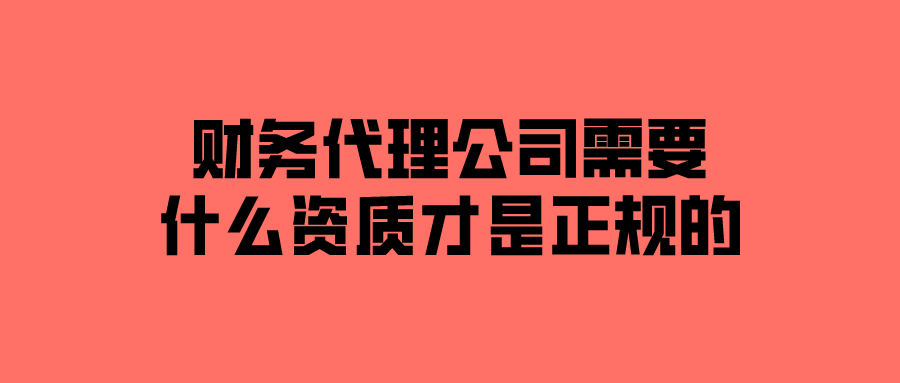 财务代理公司需要什么资质才是正规的 财务代理公司需要什么资质才是正规的