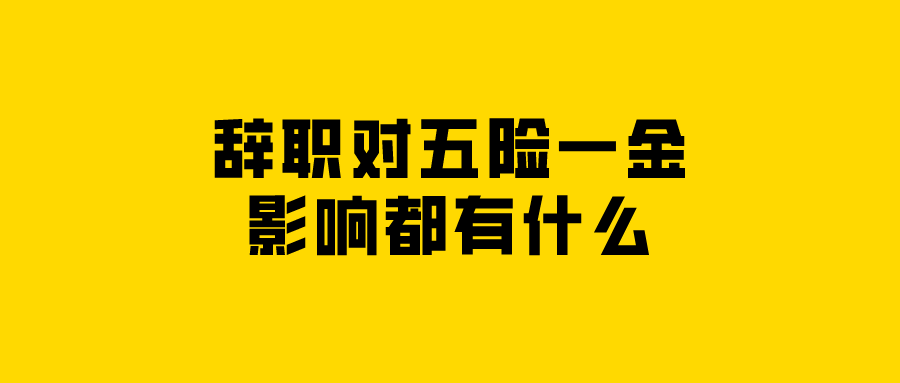 辞职对五险一金的影响都有什么 辞职对五险一金的影响都有什么