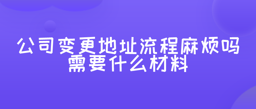 公司变更地址流程麻烦吗?需要什么材料 公司变更地址流程麻烦吗?需要什么材料