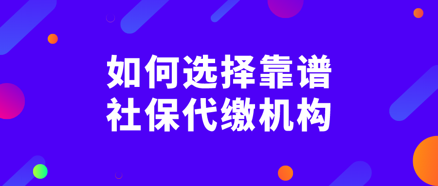 如何选择靠谱的社保代缴机构 如何选择靠谱的社保代缴机构