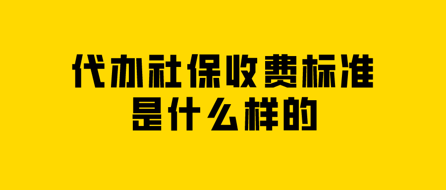 代办社保收费标准是什么样的 代办社保收费标准是什么样的