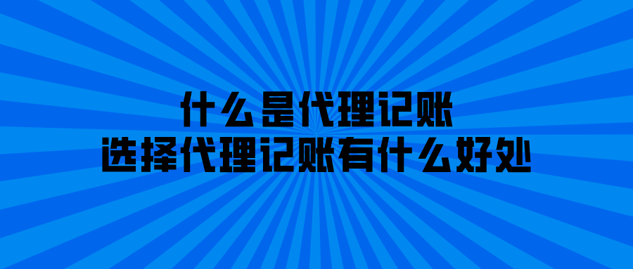 什么是代理记账,选择代理记账有什么好处? 什么是代理记账,选择代理记账有什么好处?