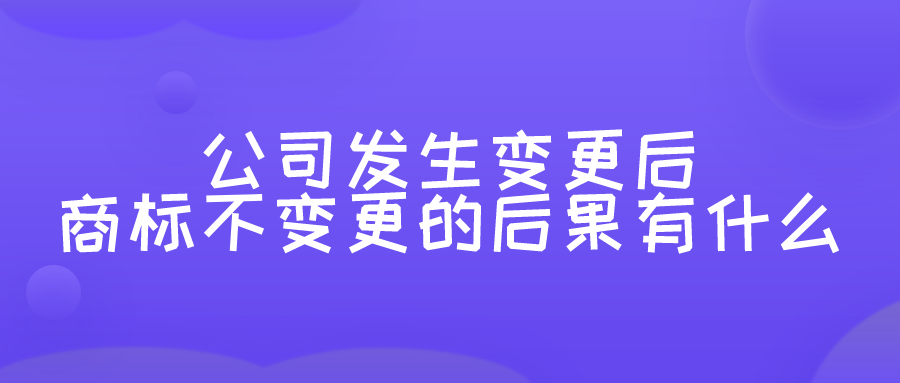公司发生变更后商标不变更的后果有什么 公司发生变更后商标不变更的后果有什么