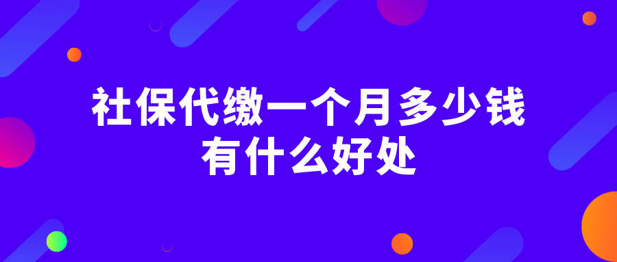 社保代缴一个月多少钱?有什么好处 社保代缴一个月多少钱?有什么好处