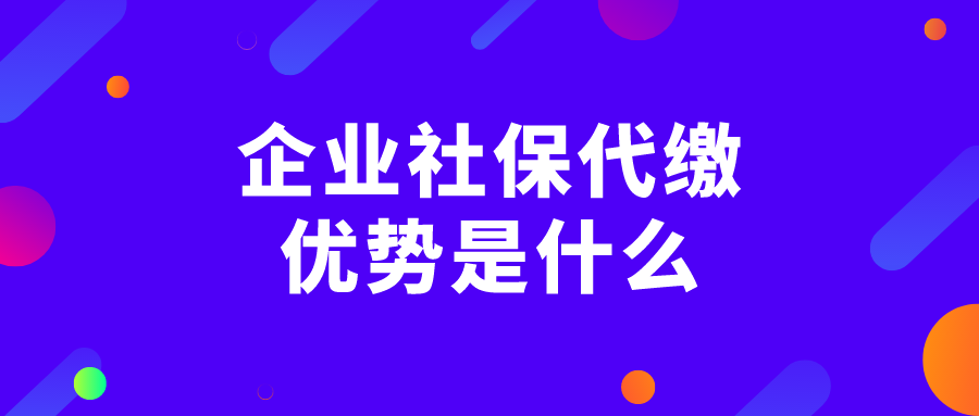 企业社保代缴的优势是什么 企业社保代缴的优势是什么