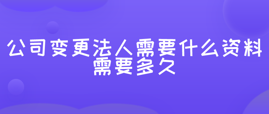 公司变更法人需要什么资料?需要多久? 公司变更法人需要什么资料?需要多久?