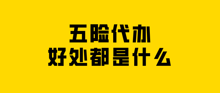 五险代办的好处都是什么 五险代办的好处都是什么