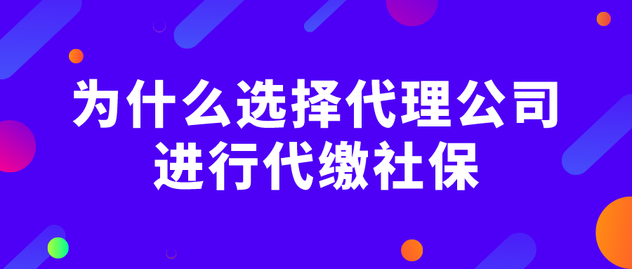 为什么选择代理公司进行代缴社保?可靠吗? 为什么选择代理公司进行代缴社保?可靠吗?