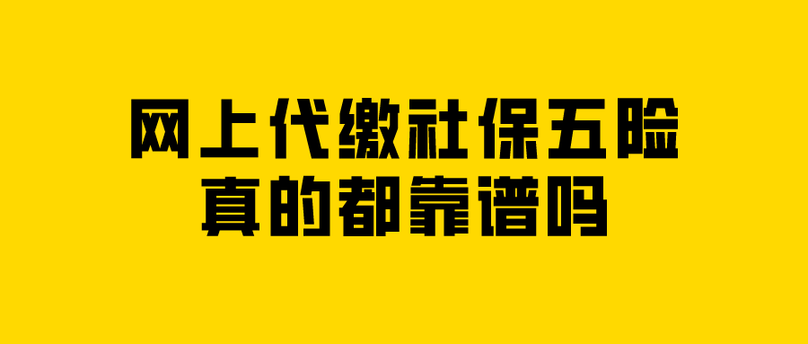 网上代缴社保五险真的都靠谱吗? 网上代缴社保五险真的都靠谱吗?