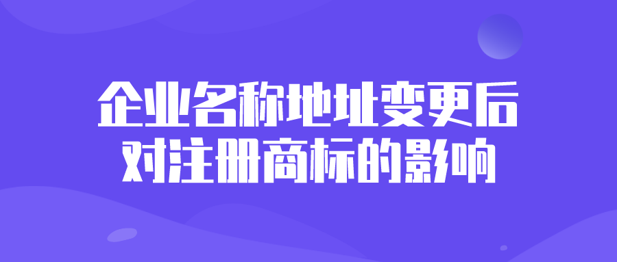 企业名称地址变更后对注册商标的影响 企业名称地址变更后对注册商标的影响