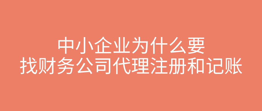 中小企业为什么要找财务公司代理注册和记账? 中小企业为什么要找财务公司代理注册和记账?
