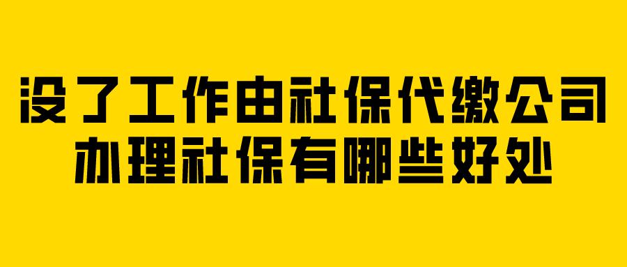 没了工作由社保代缴公司办理社保有哪些好处? 没了工作由社保代缴公司办理社保有哪些好处?