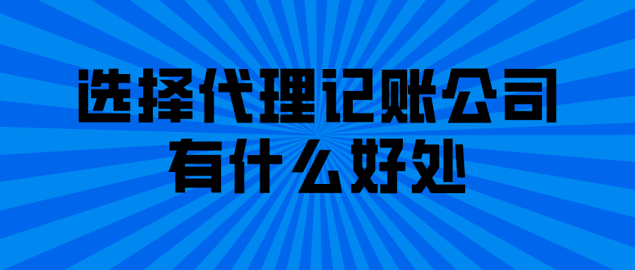 选择代理记账公司有什么好处 选择代理记账公司有什么好处