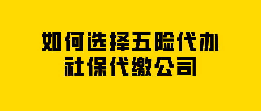 如何选择五险代办社保代缴公司 如何选择五险代办社保代缴公司