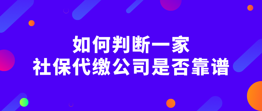 如何判断一家社保代缴公司是否靠谱 如何判断一家社保代缴公司是否靠谱