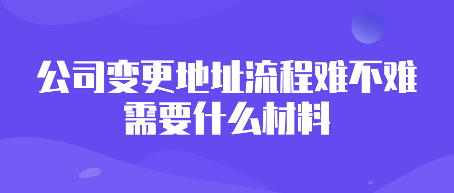 公司变更地址流程难不难?需要什么材料 公司变更地址流程难不难?需要什么材料