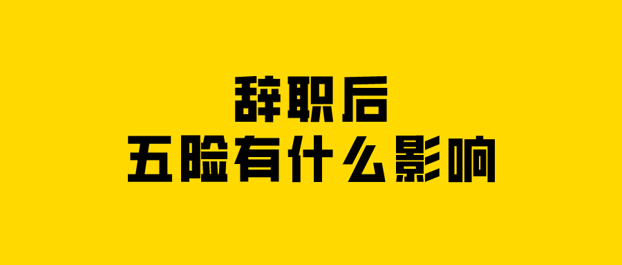 辞职后五险有什么影响? 辞职后五险有什么影响?