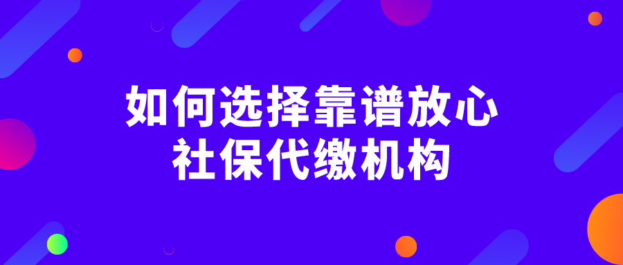 如何选择靠谱放心的社保代缴机构?认清这几点 如何选择靠谱放心的社保代缴机构?认清这几点