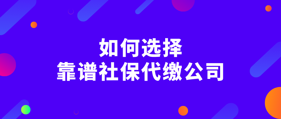 如何选择靠谱的社保代缴公司? 如何选择靠谱的社保代缴公司?