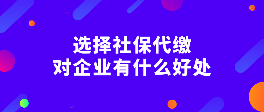 选择社保代缴对企业有什么好处? 选择社保代缴对企业有什么好处?