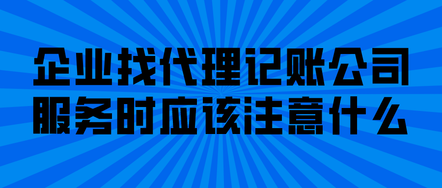 企业找代理记账公司服务时应该注意什么 企业找代理记账公司服务时应该注意什么