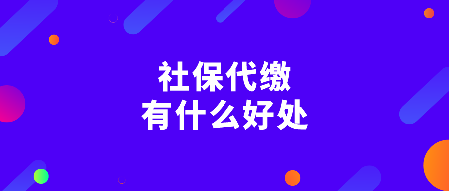社保代缴有什么好处 社保代缴有什么好处