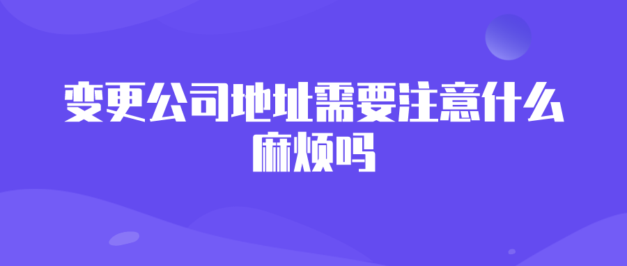 变更公司地址需要注意什么?麻烦吗? 变更公司地址需要注意什么?麻烦吗?