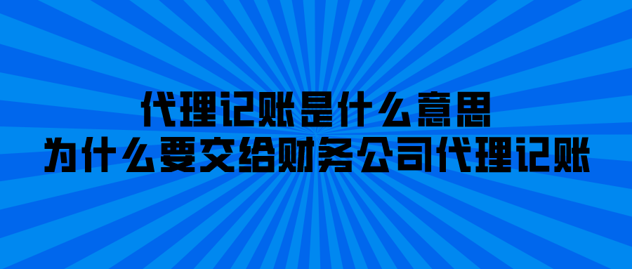 代理记账是什么意思?为什么要交给财务公司代理记账? 代理记账是什么意思?为什么要交给财务公司代理记账?
