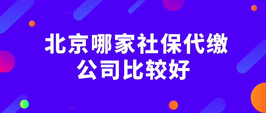 北京哪家社保代缴公司比较好 北京哪家社保代缴公司比较好