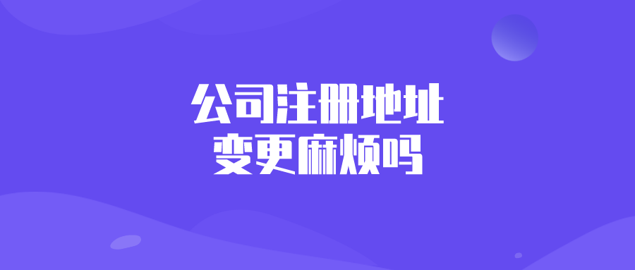 公司注册地址变更麻烦吗 公司注册地址变更麻烦吗
