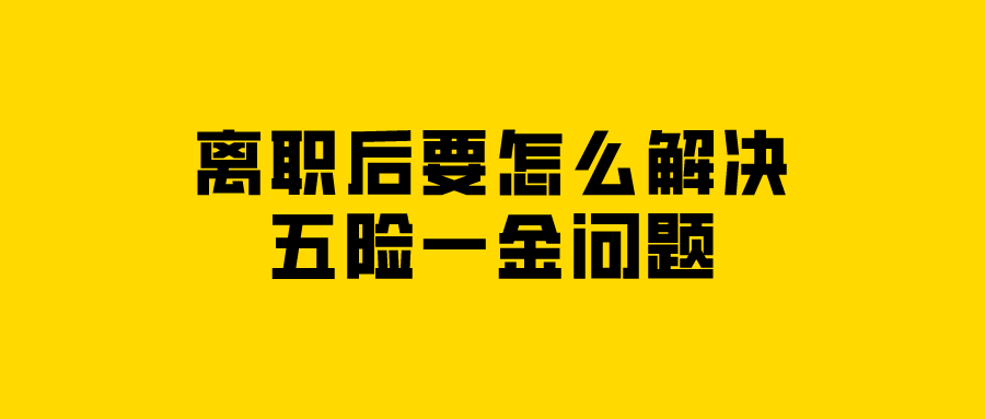 离职后要怎么解决五险一金问题 离职后要怎么解决五险一金问题