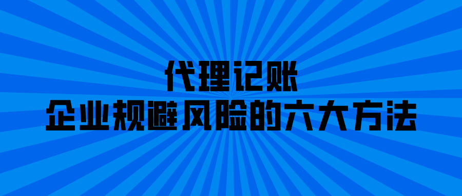 代理记账为企业规避风险的六大方法 代理记账为企业规避风险的六大方法