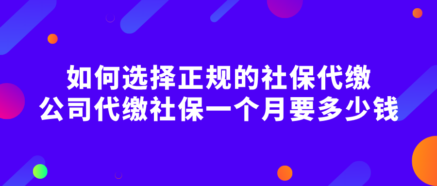 如何选择正规的社保代缴,公司代缴社保一个月要多少钱 如何选择正规的社保代缴,公司代缴社保一个月要多少钱