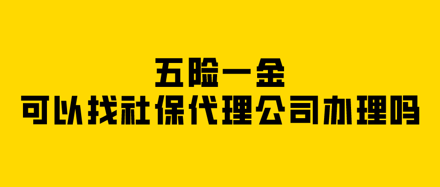五险一金可以找社保代理公司办理吗 五险一金可以找社保代理公司办理吗